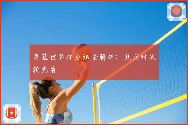 男篮世界杯分组全解析:焦点对决抢先看