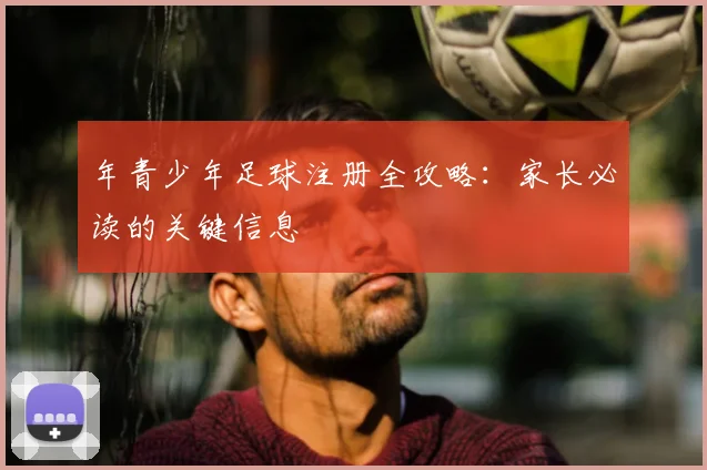 年青少年足球注册全攻略:家长必读的关键信息
