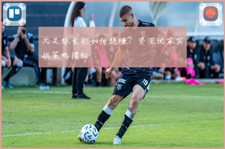 元足球竞彩如何稳赚?资深玩家实战策略揭秘