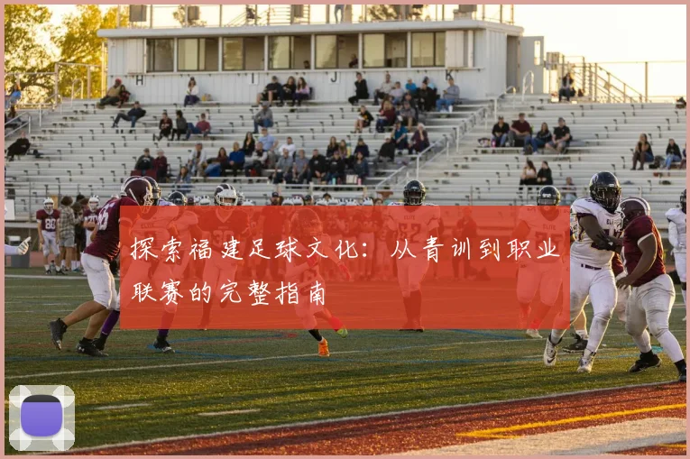 探索福建足球文化：从青训到职业联赛的完整指南