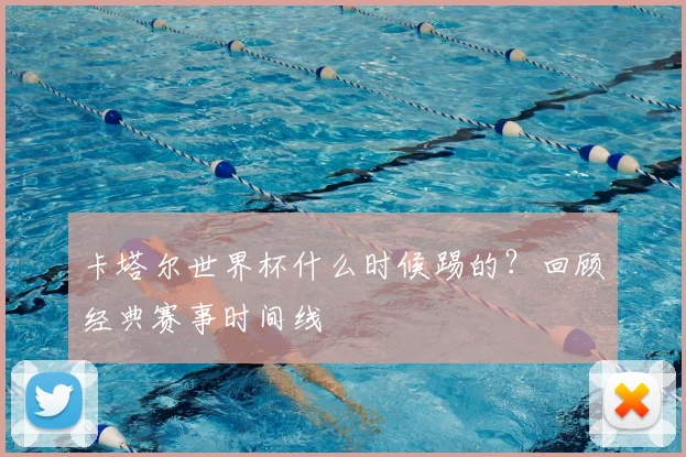 卡塔尔世界杯什么时候踢的？回顾经典赛事时间线