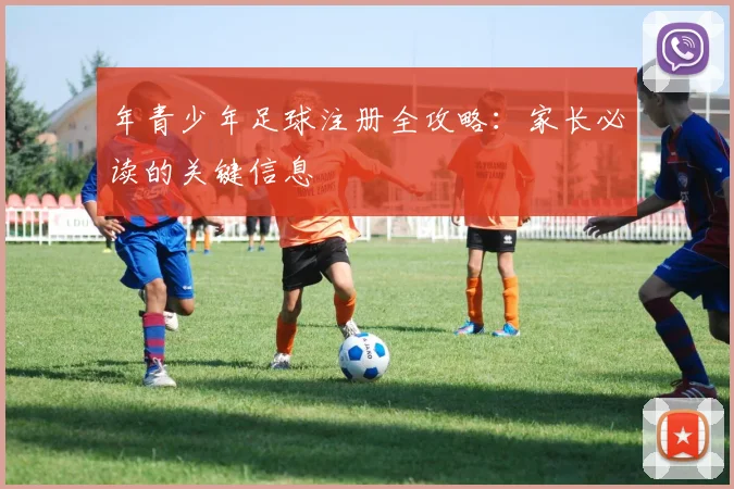 年青少年足球注册全攻略：家长必读的关键信息