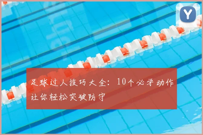 足球过人技巧大全：10个必学动作让你轻松突破防守