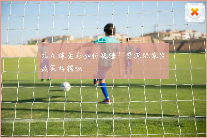 元足球竞彩如何稳赚?资深玩家实战策略揭秘